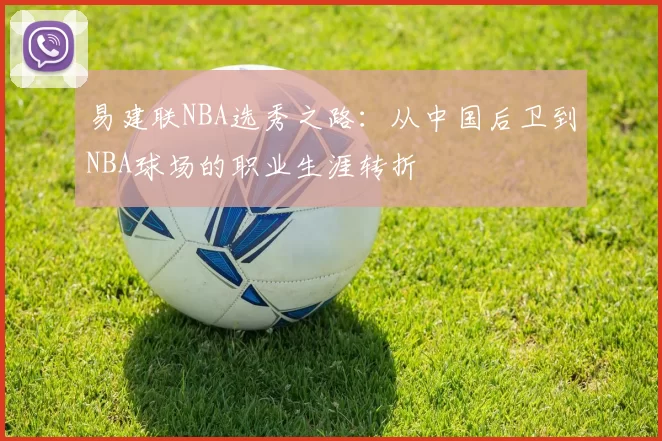 易建联NBA选秀之路:从中国后卫到NBA球场的职业生涯转折