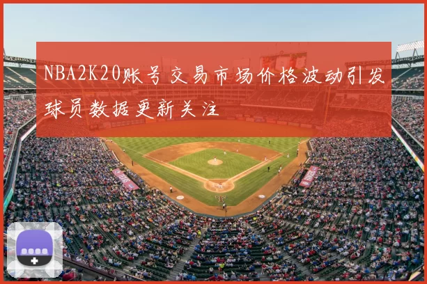 NBA2K20账号交易市场价格波动引发球员数据更新关注