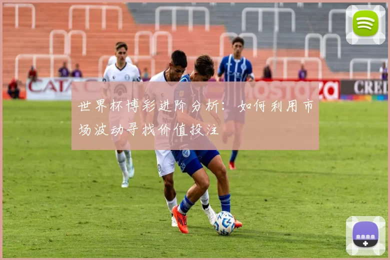 世界杯博彩进阶分析:如何利用市场波动寻找价值投注
