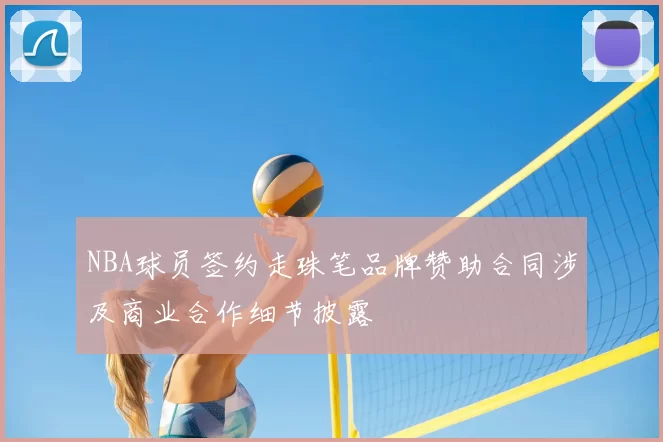 NBA球员签约走珠笔品牌赞助合同涉及商业合作细节披露