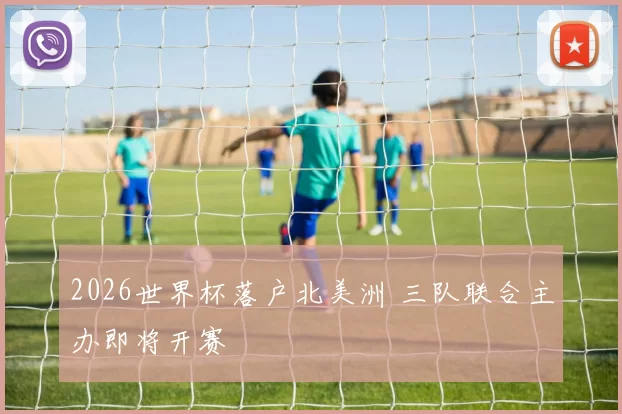 2026世界杯落户北美洲 三队联合主办即将开赛