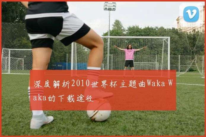 深度解析2010世界杯主题曲Waka Waka的下载途径