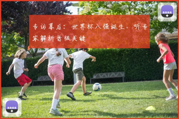 专访幕后:世界杯八强诞生,听专家解析晋级关键