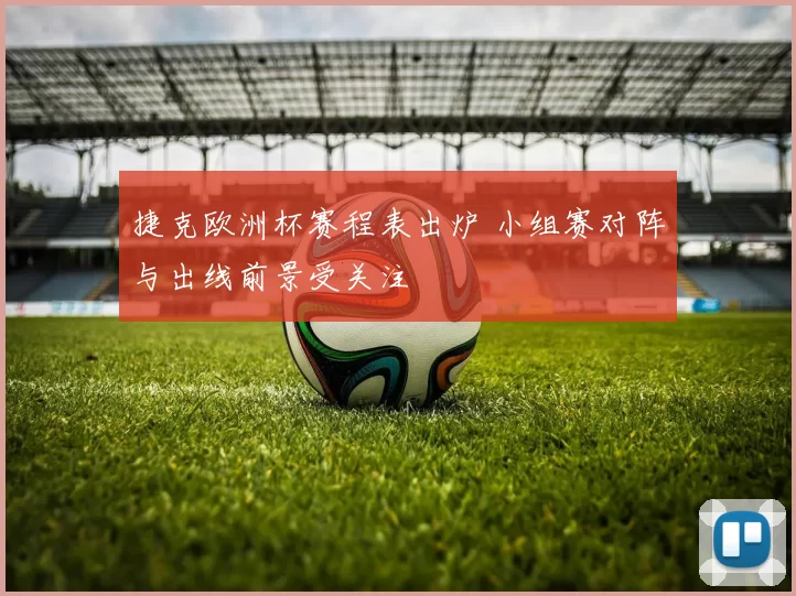 捷克欧洲杯赛程表出炉 小组赛对阵与出线前景受关注