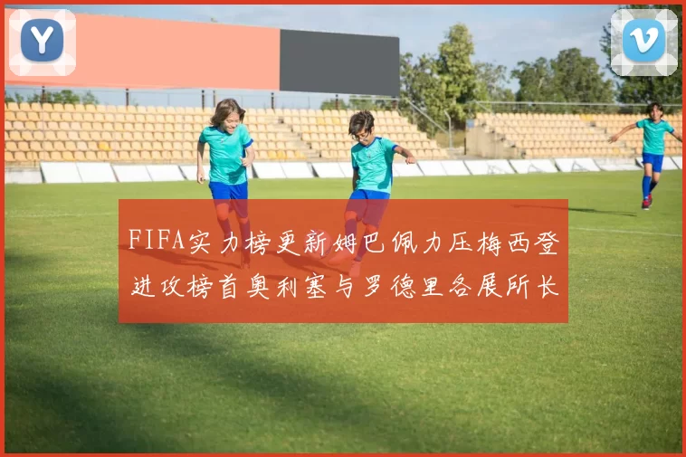 FIFA实力榜更新姆巴佩力压梅西登进攻榜首奥利塞与罗德里各展所长