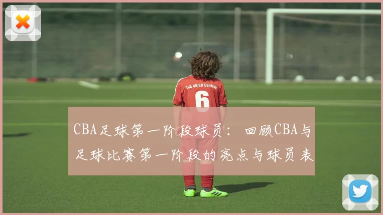 CBA足球第一阶段球员：回顾CBA与足球比赛第一阶段的亮点与球员表现