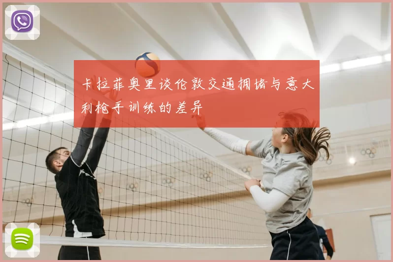 卡拉菲奥里谈伦敦交通拥堵与意大利枪手训练的差异