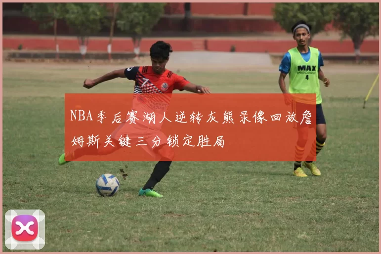 NBA季后赛湖人逆转灰熊录像回放詹姆斯关键三分锁定胜局