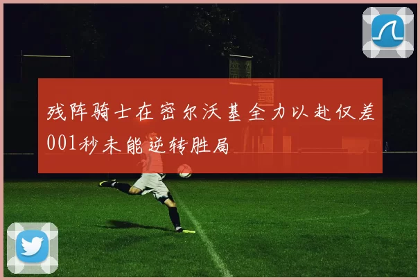 残阵骑士在密尔沃基全力以赴仅差001秒未能逆转胜局