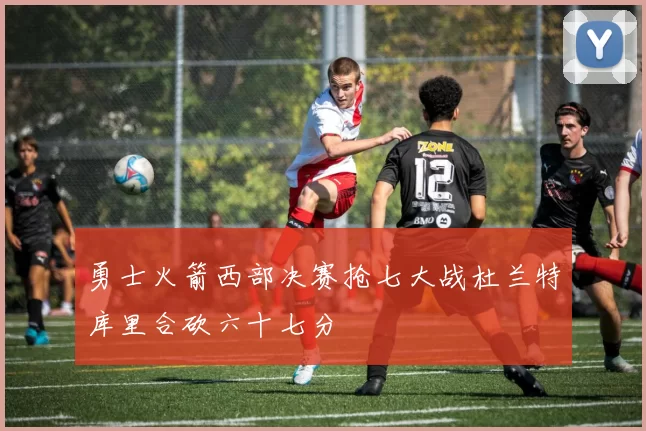 勇士火箭西部决赛抢七大战杜兰特库里合砍六十七分