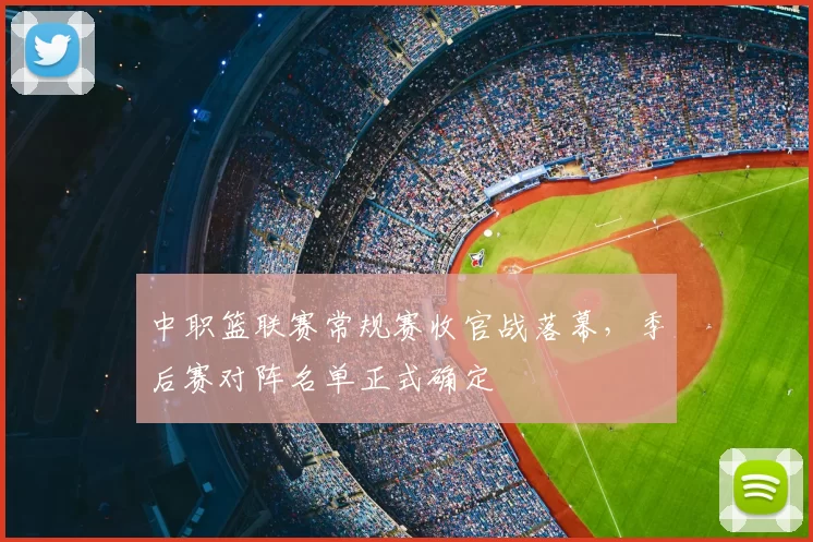 中职篮联赛常规赛收官战落幕，季后赛对阵名单正式确定