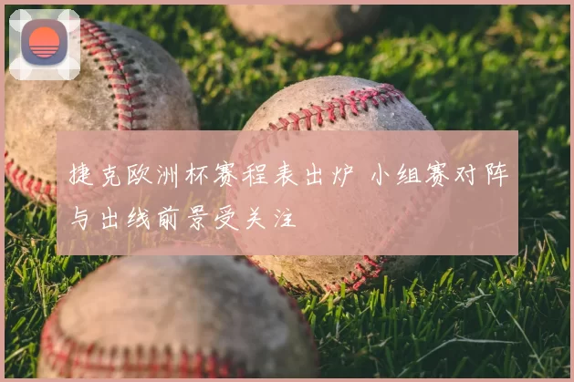 捷克欧洲杯赛程表出炉 小组赛对阵与出线前景受关注