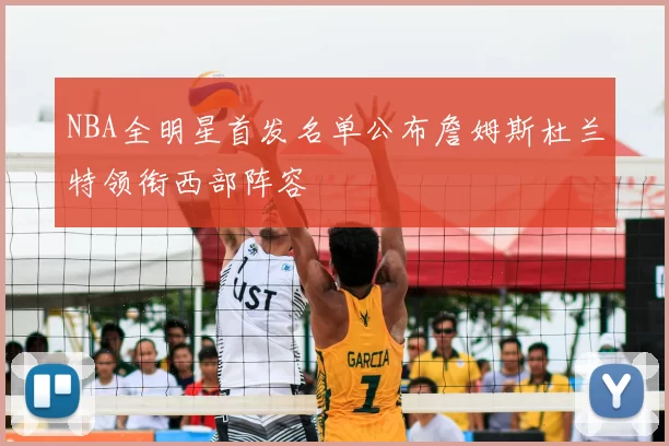 NBA全明星首发名单公布詹姆斯杜兰特领衔西部阵容