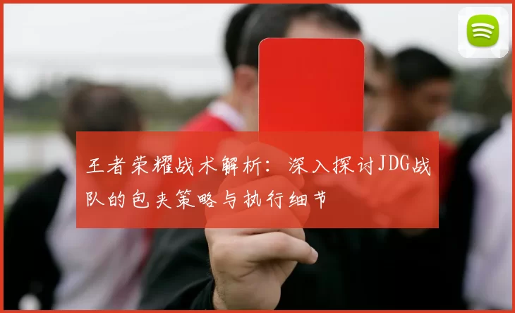 王者荣耀战术解析：深入探讨JDG战队的包夹策略与执行细节