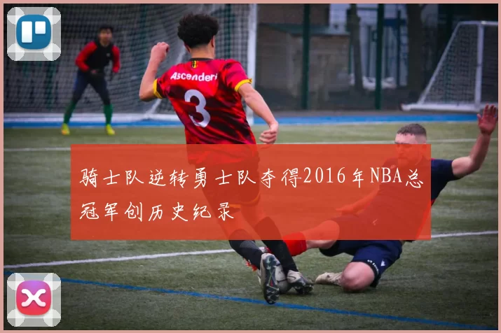 骑士队逆转勇士队夺得2016年NBA总冠军创历史纪录