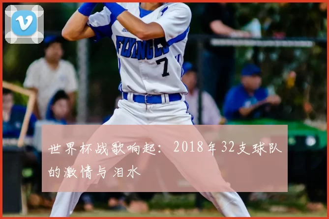 世界杯战歌响起：2018年32支球队的激情与泪水