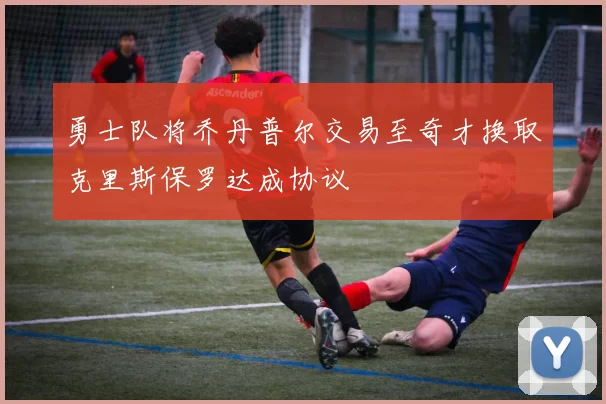 勇士队将乔丹普尔交易至奇才换取克里斯保罗达成协议