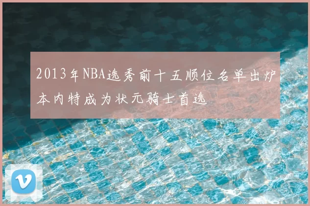 2013年NBA选秀前十五顺位名单出炉本内特成为状元骑士首选