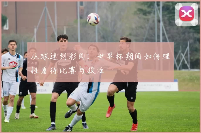 从球迷到彩民:世界杯期间如何理性看待比赛与投注