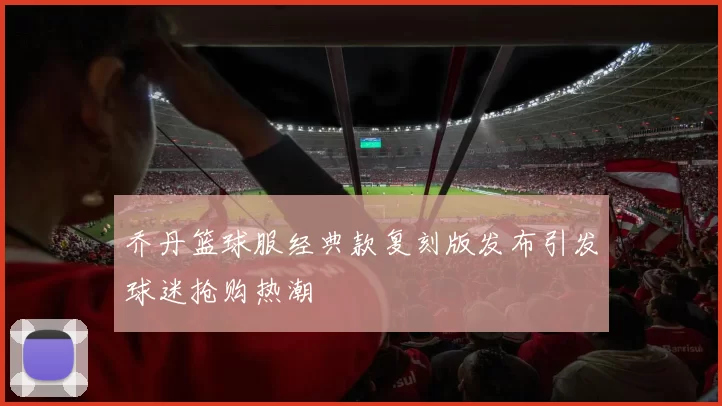 乔丹篮球服经典款复刻版发布引发球迷抢购热潮