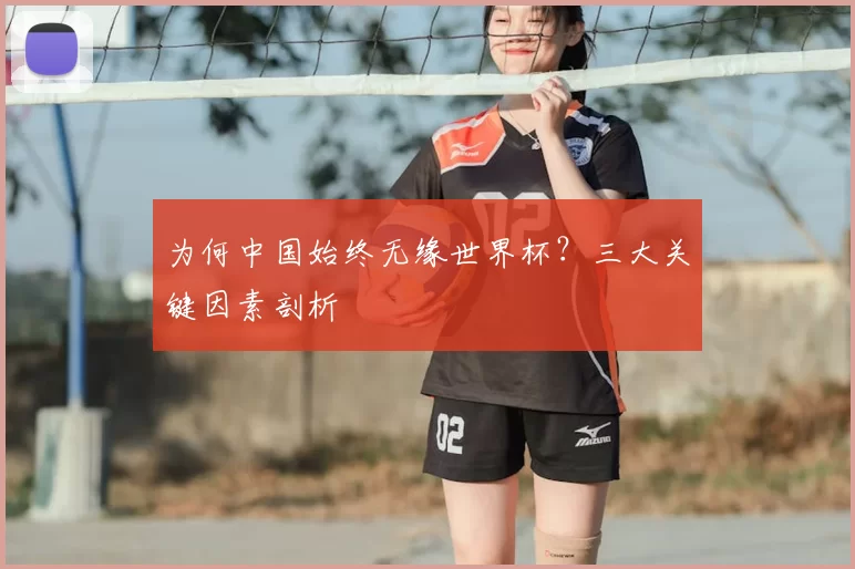 为何中国始终无缘世界杯?三大关键因素剖析