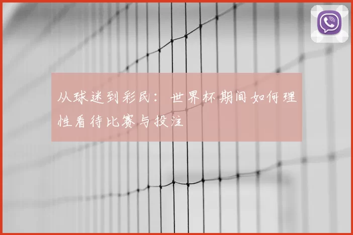 从球迷到彩民:世界杯期间如何理性看待比赛与投注