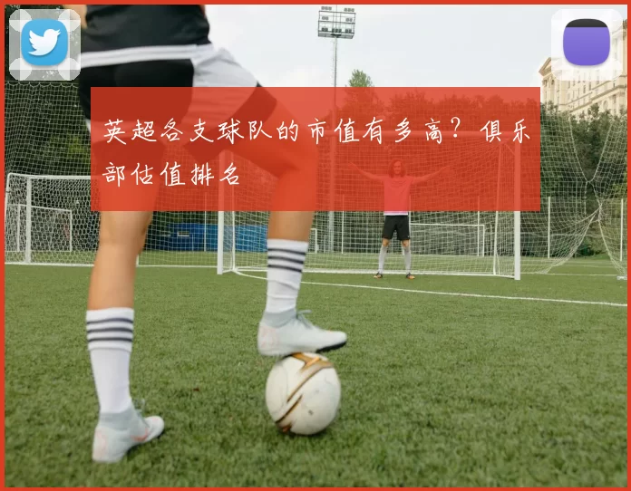 英超各支球队的市值有多高?俱乐部估值排名