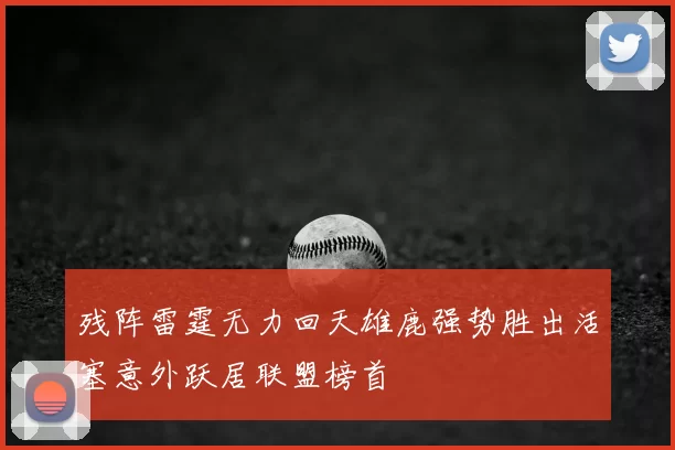 残阵雷霆无力回天雄鹿强势胜出活塞意外跃居联盟榜首