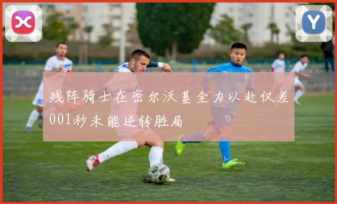 残阵骑士在密尔沃基全力以赴仅差001秒未能逆转胜局