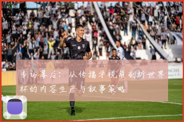 专访幕后:从传播学视角剖析世界杯的内容生产与叙事策略