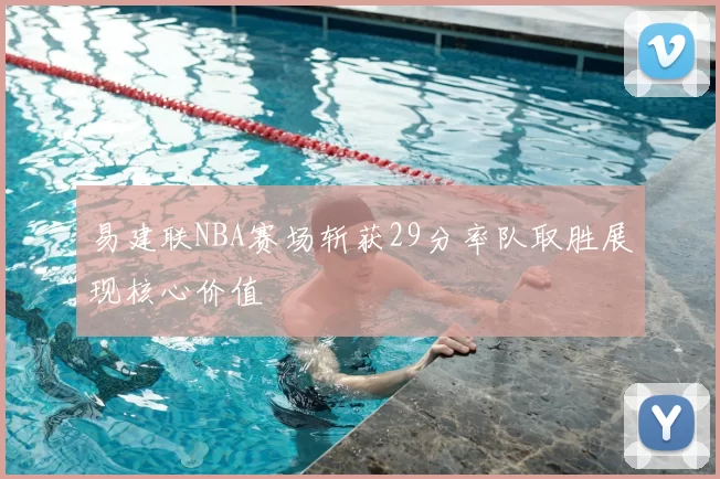 易建联NBA赛场斩获29分率队取胜展现核心价值