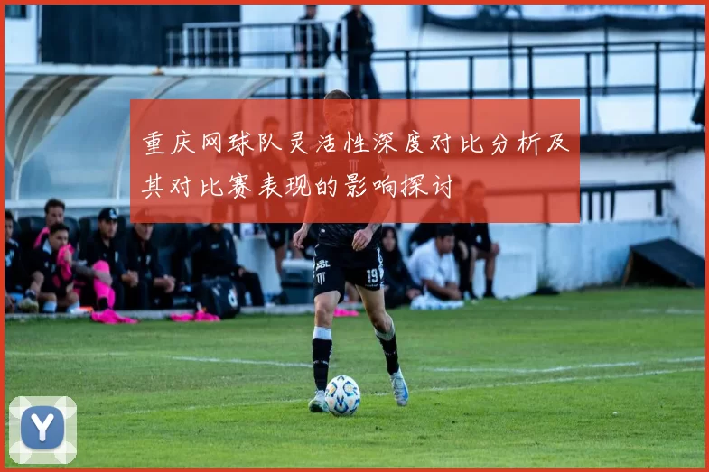 重庆网球队灵活性深度对比分析及其对比赛表现的影响探讨