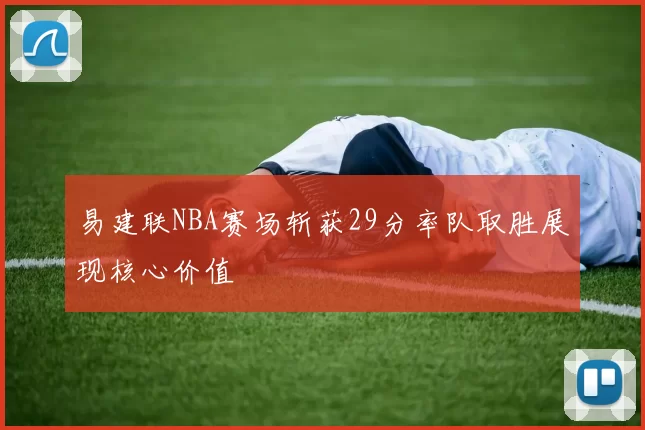 易建联NBA赛场斩获29分率队取胜展现核心价值