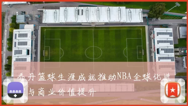 乔丹篮球生涯成就推动NBA全球化进程与商业价值提升
