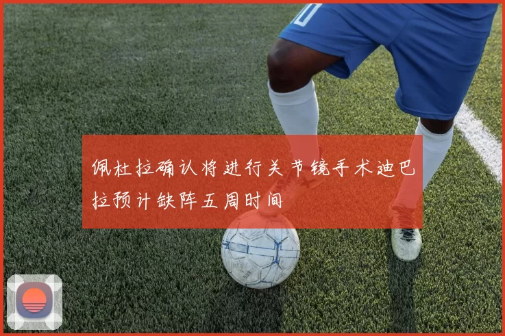 佩杜拉确认将进行关节镜手术迪巴拉预计缺阵五周时间