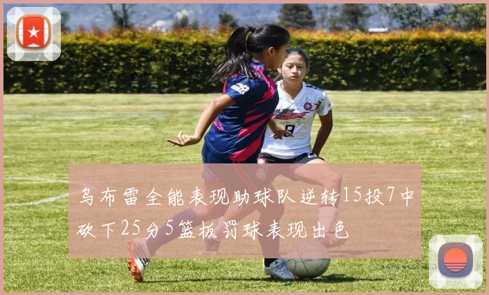 乌布雷全能表现助球队逆转15投7中砍下25分5篮板罚球表现出色