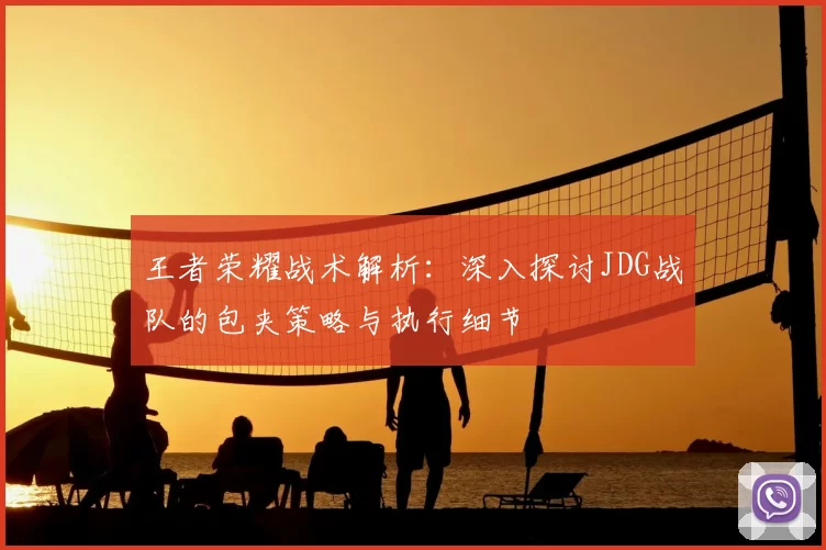 王者荣耀战术解析:深入探讨JDG战队的包夹策略与执行细节