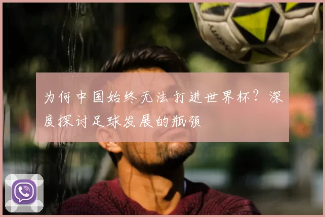 为何中国始终无法打进世界杯?深度探讨足球发展的瓶颈