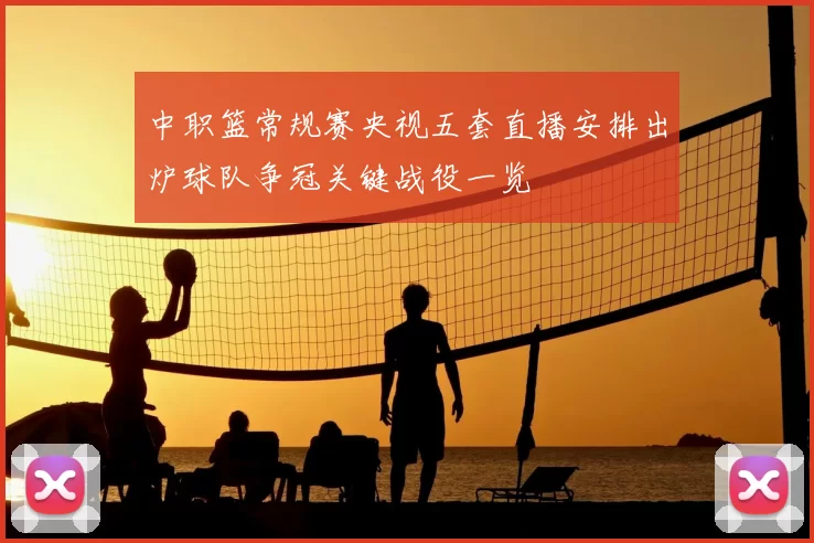 中职篮常规赛央视五套直播安排出炉球队争冠关键战役一览