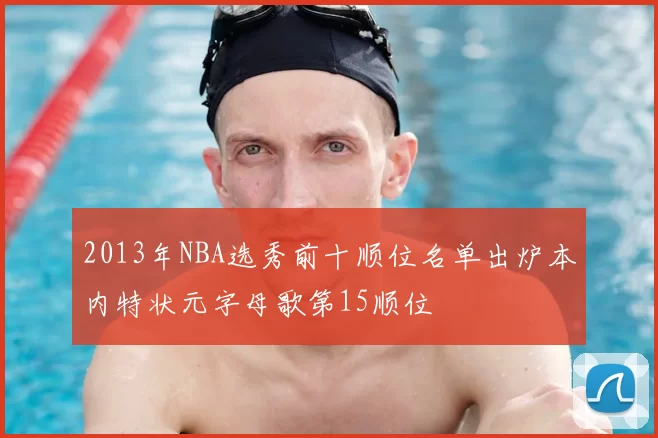 2013年NBA选秀前十顺位名单出炉本内特状元字母歌第15顺位