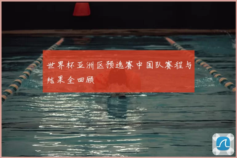 世界杯亚洲区预选赛中国队赛程与结果全回顾