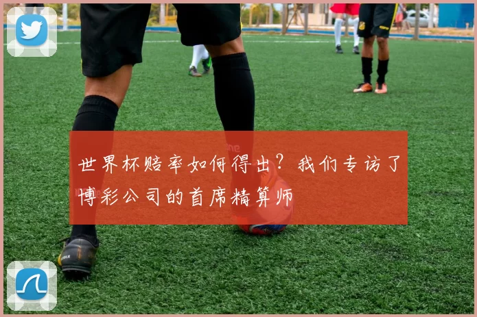 世界杯赔率如何得出?我们专访了博彩公司的首席精算师