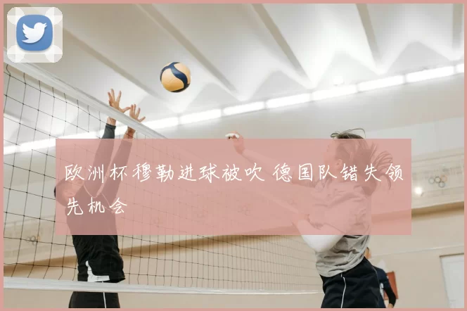 欧洲杯穆勒进球被吹 德国队错失领先机会