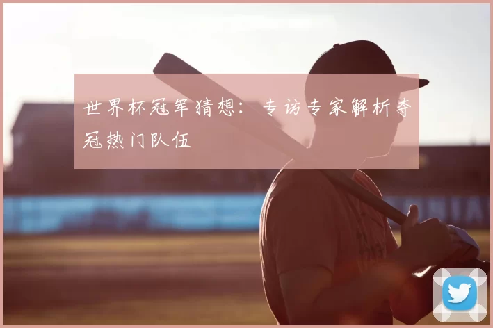 世界杯冠军猜想：专访专家解析夺冠热门队伍