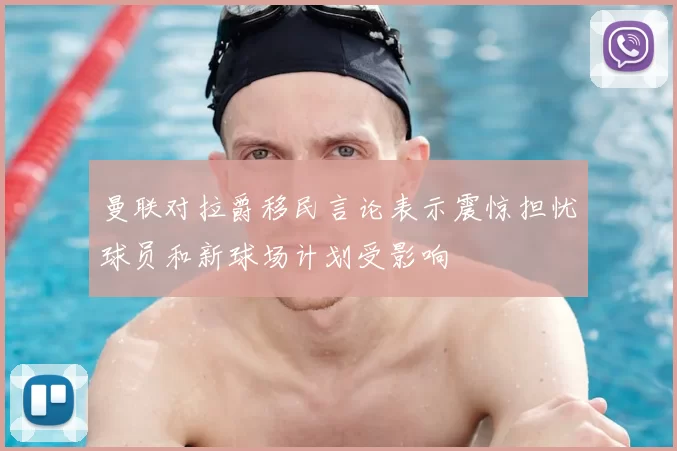 曼联对拉爵移民言论表示震惊担忧球员和新球场计划受影响