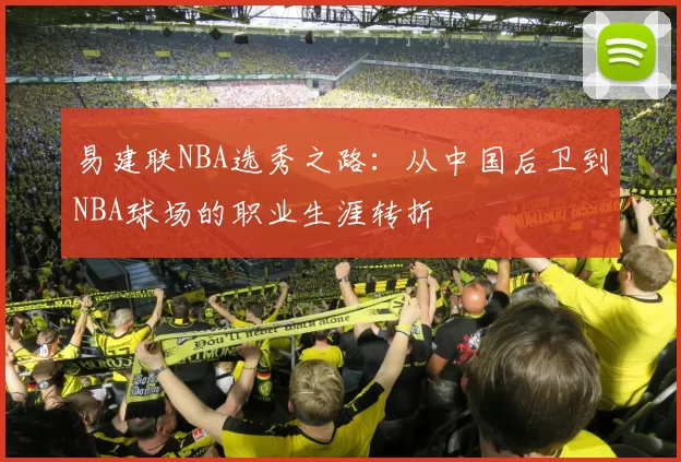 易建联NBA选秀之路:从中国后卫到NBA球场的职业生涯转折