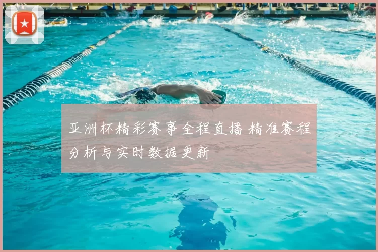 亚洲杯精彩赛事全程直播 精准赛程分析与实时数据更新