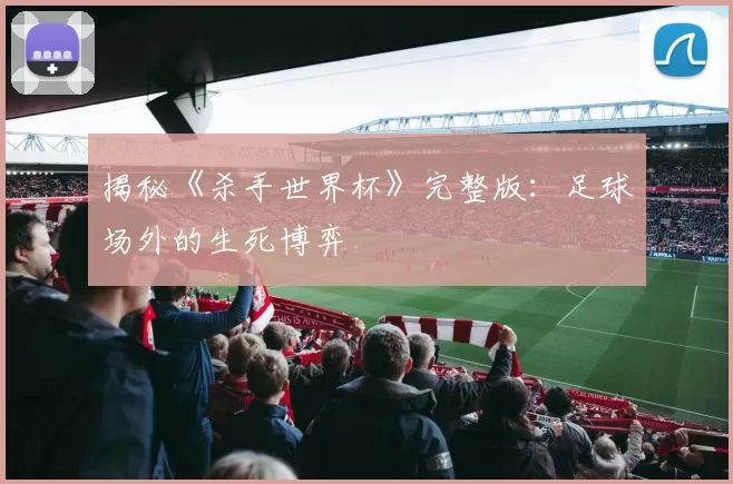 揭秘《杀手世界杯》完整版:足球场外的生死博弈