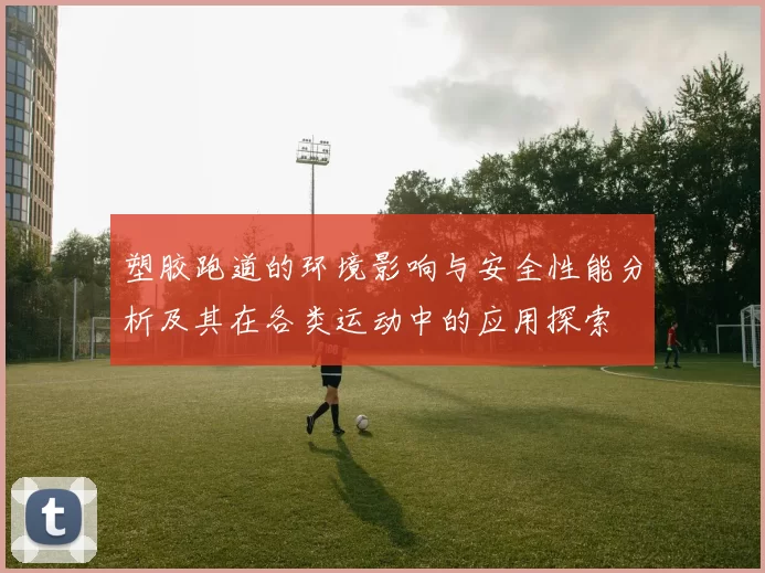 塑胶跑道的环境影响与安全性能分析及其在各类运动中的应用探索