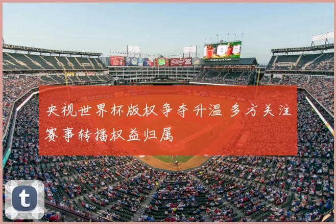 央视世界杯版权争夺升温 多方关注赛事转播权益归属